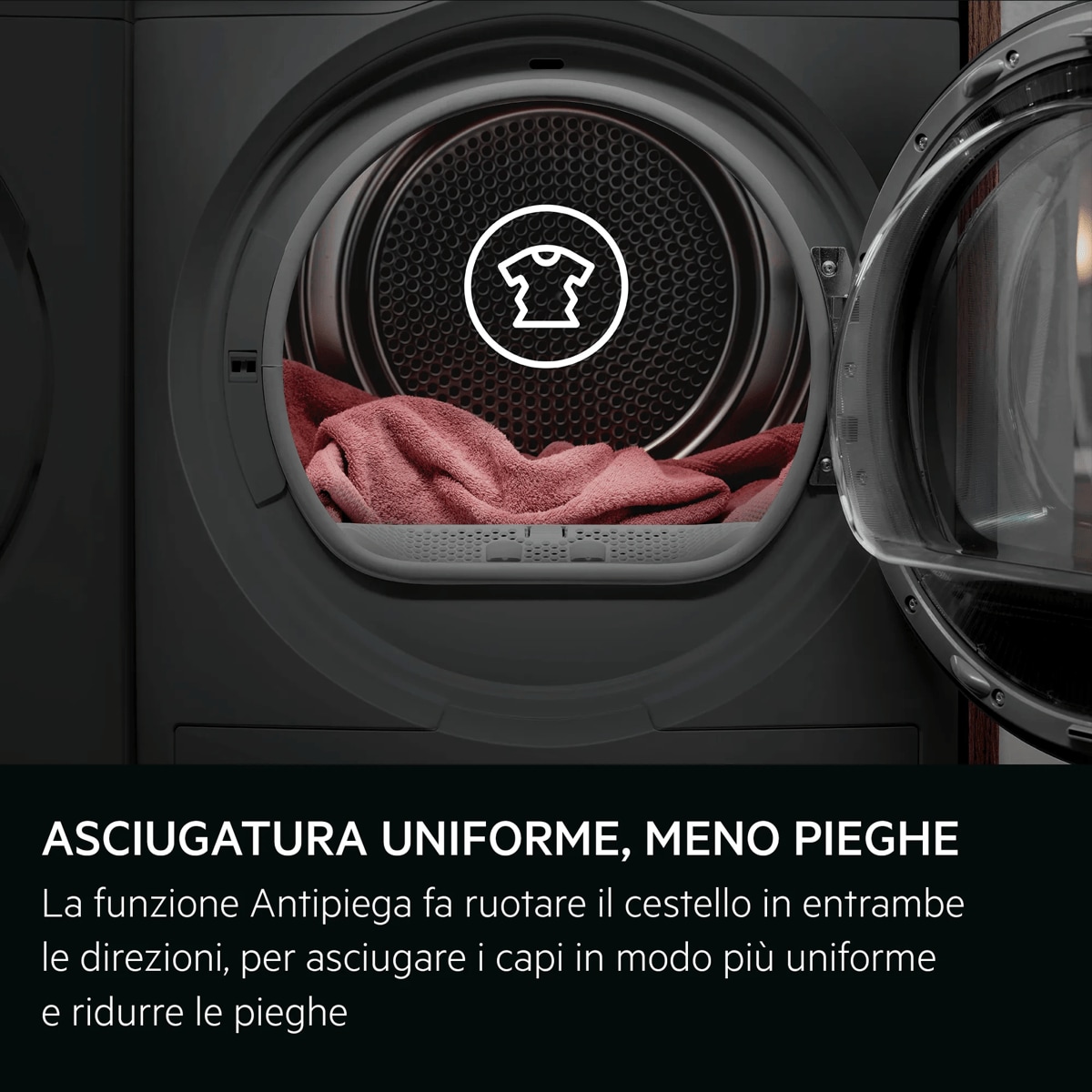 ASCIUGATURA UNIFORME, MENO PIEGHE La funzione Antipiega fa ruotare il cestello in entrambe le direzioni, per asciugare i capi in modo più uniforme e ridurre le pieghe