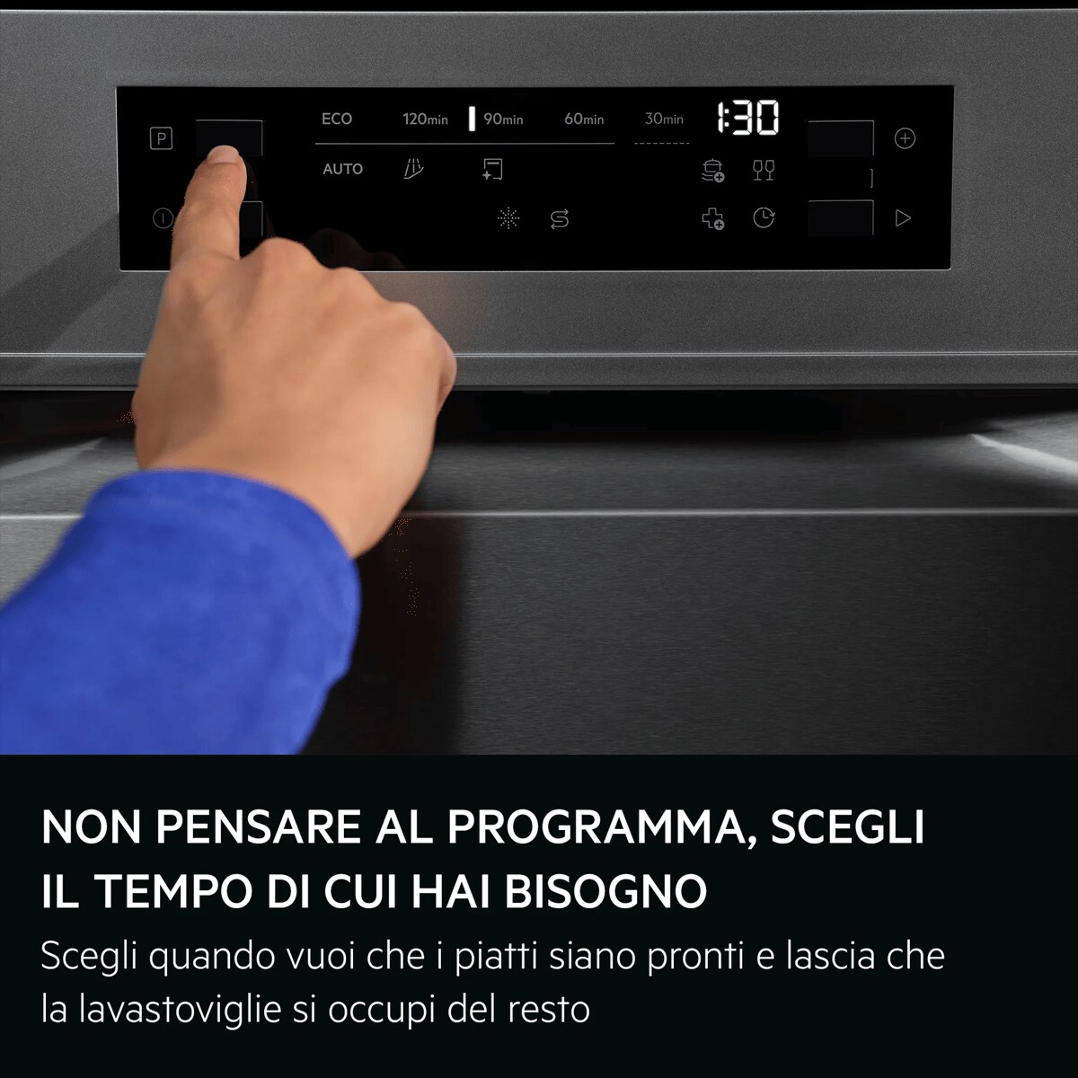NON PENSARE AL PROGRAMMA, SCEGLI IL TEMPO DI CUI HAI BISOGNO  Scegli quando vuoi che i piatti siano pronti e lascia che la lavastoviglie si occupi del resto