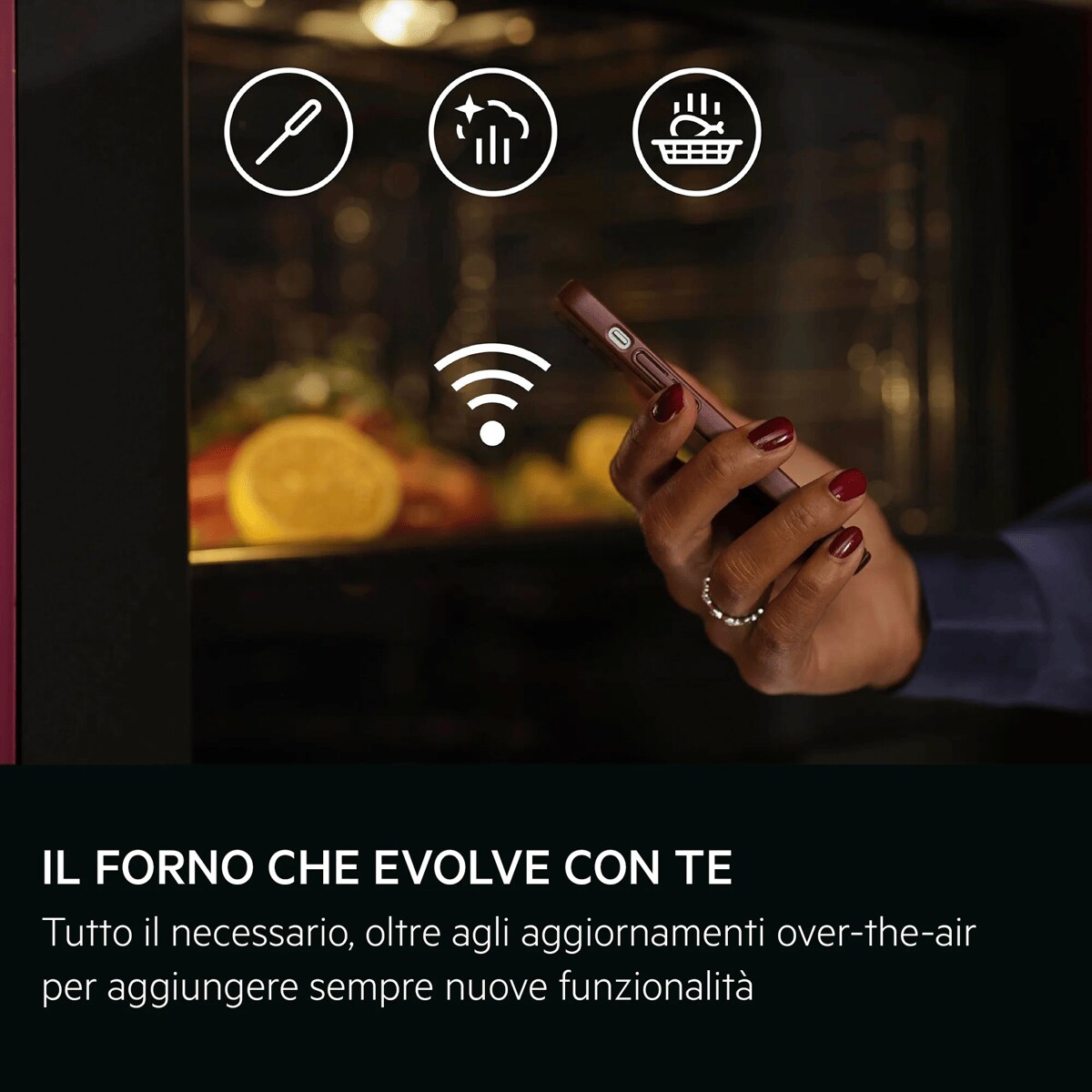 IL FORNO CHE EVOLVE CON TE Tutto il necessario, oltre agli aggiornamenti over-the-air per aggiungere sempre nuove funzionalità