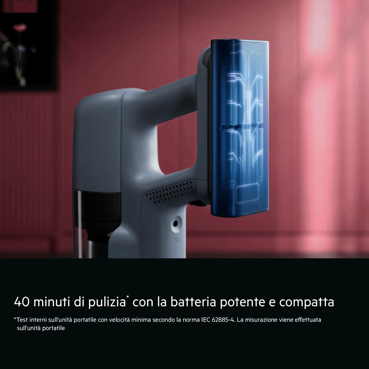 40 minuti di pulizia* con la batteria potente e compatta    *Test interni sull'unità portatile con velocità minima secondo la norma IEC 62885-4. La misurazione viene effettuata sull'unità portatile